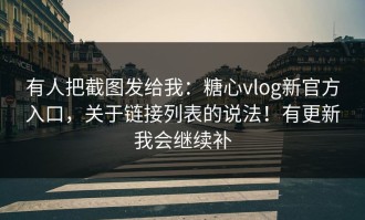 有人把截图发给我：糖心vlog新官方入口，关于链接列表的说法！有更新我会继续补