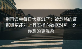别再误会每日大赛51了：被忽略的证据链更能对上其实指向数据对照，比你想的更温柔