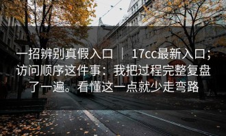一招辨别真假入口 ｜ 17cc最新入口；访问顺序这件事：我把过程完整复盘了一遍。看懂这一点就少走弯路