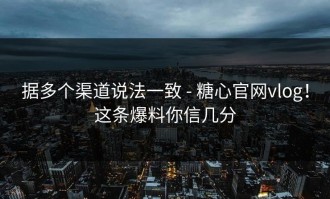 据多个渠道说法一致 - 糖心官网vlog！这条爆料你信几分
