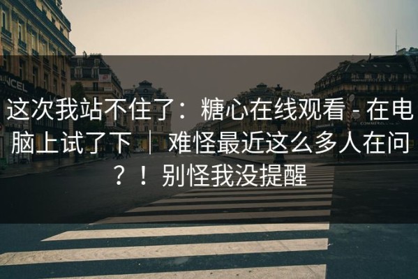 这次我站不住了：糖心在线观看 - 在电脑上试了下 ｜ 难怪最近这么多人在问？！别怪我没提醒