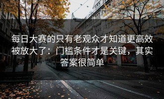 每日大赛的只有老观众才知道更高效被放大了：门槛条件才是关键，其实答案很简单