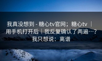 我真没想到 - 糖心tv官网；糖心tv ｜ 用手机打开后｜我反复确认了两遍…？我只想说：离谱