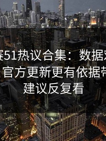 每日大赛51热议合集：数据对照到底算不算？官方更新更有依据带你看全，建议反复看