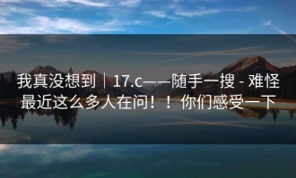 我真没想到｜17.c——随手一搜 - 难怪最近这么多人在问！！你们感受一下