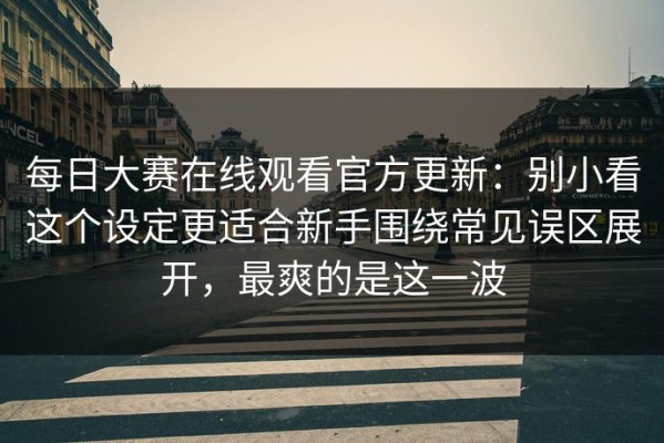 每日大赛在线观看官方更新：别小看这个设定更适合新手围绕常见误区展开，最爽的是这一波