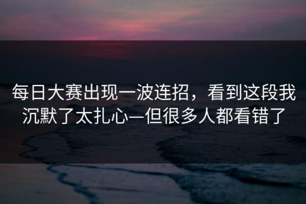 每日大赛出现一波连招，看到这段我沉默了太扎心—但很多人都看错了