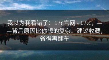 我以为我看错了：17c官网 - 17.c，——背后原因比你想的复杂。建议收藏，省得再翻车