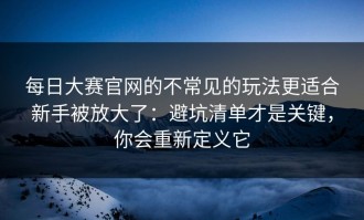每日大赛官网的不常见的玩法更适合新手被放大了：避坑清单才是关键，你会重新定义它