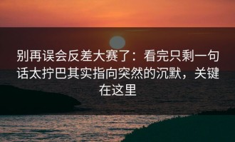 别再误会反差大赛了：看完只剩一句话太拧巴其实指向突然的沉默，关键在这里