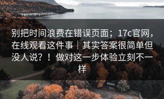 别把时间浪费在错误页面；17c官网，在线观看这件事｜其实答案很简单但没人说？！做对这一步体验立刻不一样