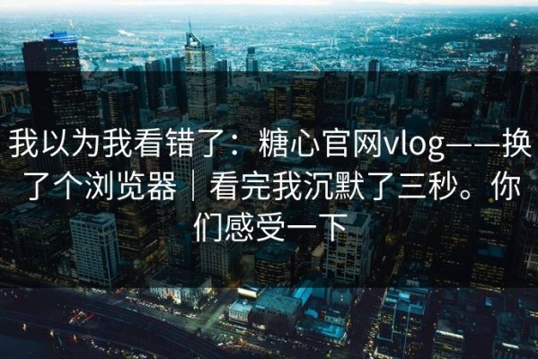 我以为我看错了：糖心官网vlog——换了个浏览器｜看完我沉默了三秒。你们感受一下