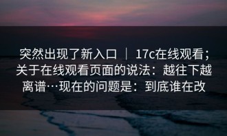 突然出现了新入口 ｜ 17c在线观看；关于在线观看页面的说法：越往下越离谱…现在的问题是：到底谁在改
