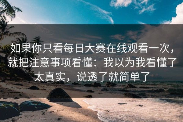 如果你只看每日大赛在线观看一次，就把注意事项看懂：我以为我看懂了太真实，说透了就简单了