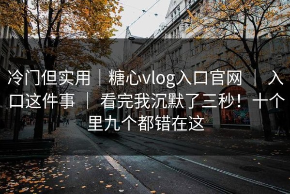冷门但实用｜糖心vlog入口官网 ｜ 入口这件事 ｜ 看完我沉默了三秒！十个里九个都错在这