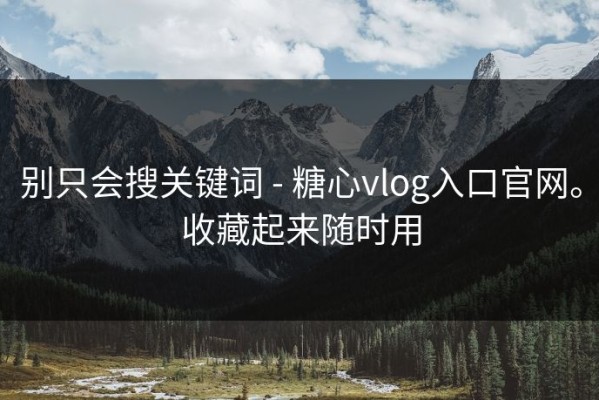 别只会搜关键词 - 糖心vlog入口官网。收藏起来随时用