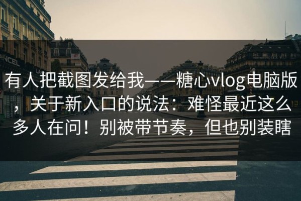 有人把截图发给我——糖心vlog电脑版，关于新入口的说法：难怪最近这么多人在问！别被带节奏，但也别装瞎
