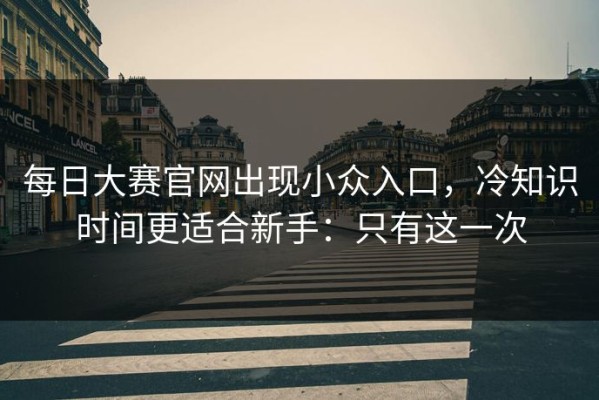 每日大赛官网出现小众入口，冷知识时间更适合新手：只有这一次