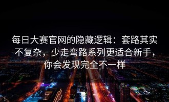 每日大赛官网的隐藏逻辑：套路其实不复杂，少走弯路系列更适合新手，你会发现完全不一样