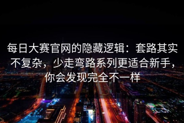 每日大赛官网的隐藏逻辑：套路其实不复杂，少走弯路系列更适合新手，你会发现完全不一样