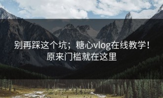 别再踩这个坑；糖心vlog在线教学！原来门槛就在这里