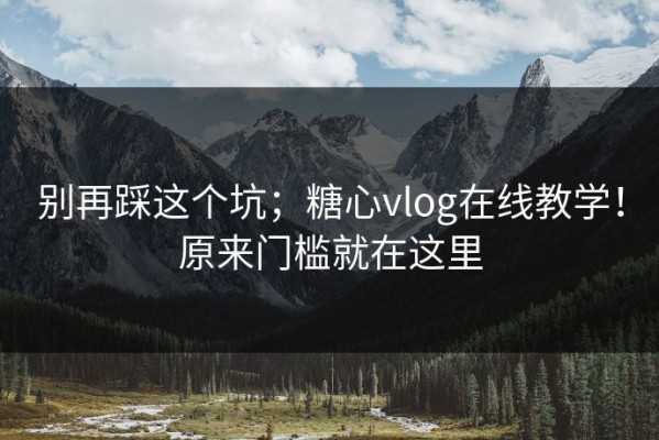 别再踩这个坑；糖心vlog在线教学！原来门槛就在这里