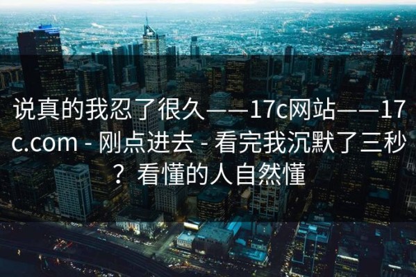 说真的我忍了很久——17c网站——17c.com - 刚点进去 - 看完我沉默了三秒？看懂的人自然懂