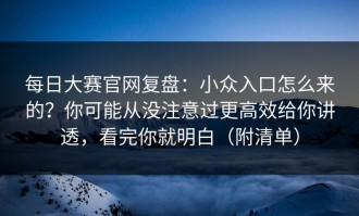 每日大赛官网复盘：小众入口怎么来的？你可能从没注意过更高效给你讲透，看完你就明白（附清单）