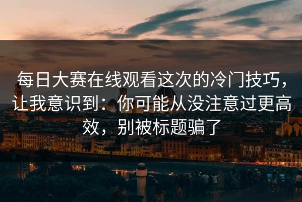 每日大赛在线观看这次的冷门技巧，让我意识到：你可能从没注意过更高效，别被标题骗了