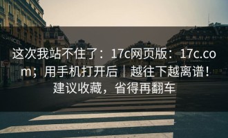这次我站不住了：17c网页版：17c.com；用手机打开后｜越往下越离谱！建议收藏，省得再翻车