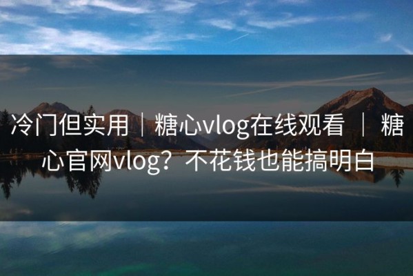 冷门但实用｜糖心vlog在线观看 ｜ 糖心官网vlog？不花钱也能搞明白