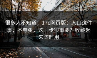 很多人不知道；17c网页版：入口这件事；不夸张，这一步很重要？收藏起来随时用