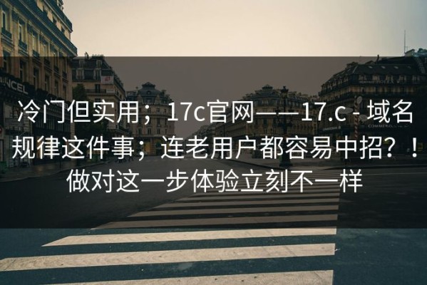 冷门但实用；17c官网——17.c - 域名规律这件事；连老用户都容易中招？！做对这一步体验立刻不一样