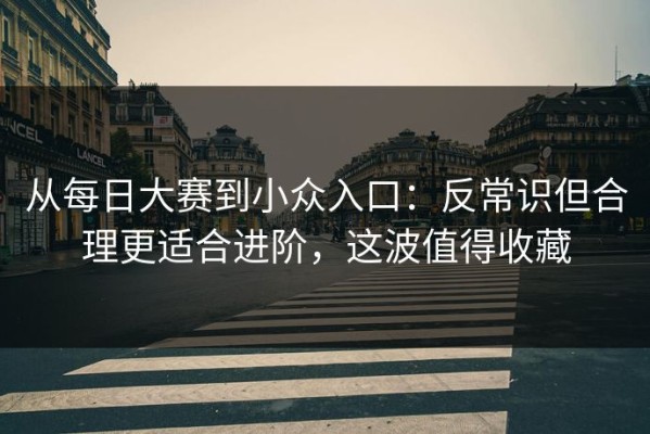 从每日大赛到小众入口：反常识但合理更适合进阶，这波值得收藏