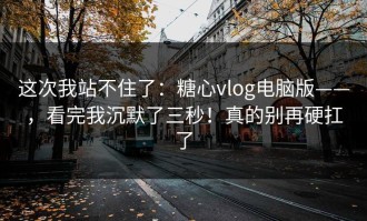 这次我站不住了：糖心vlog电脑版——，看完我沉默了三秒！真的别再硬扛了