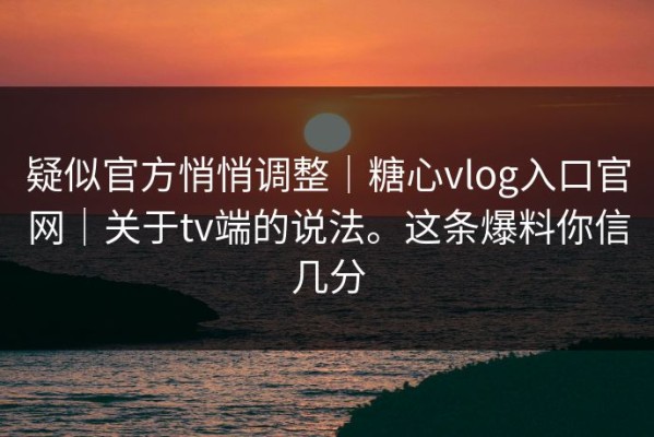 疑似官方悄悄调整｜糖心vlog入口官网｜关于tv端的说法。这条爆料你信几分