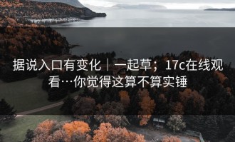 据说入口有变化｜一起草；17c在线观看…你觉得这算不算实锤