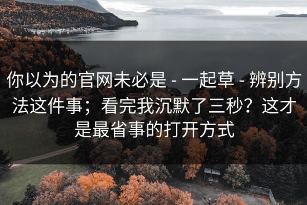 你以为的官网未必是 - 一起草 - 辨别方法这件事；看完我沉默了三秒？这才是最省事的打开方式