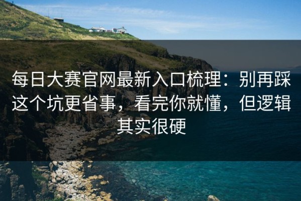 每日大赛官网最新入口梳理：别再踩这个坑更省事，看完你就懂，但逻辑其实很硬