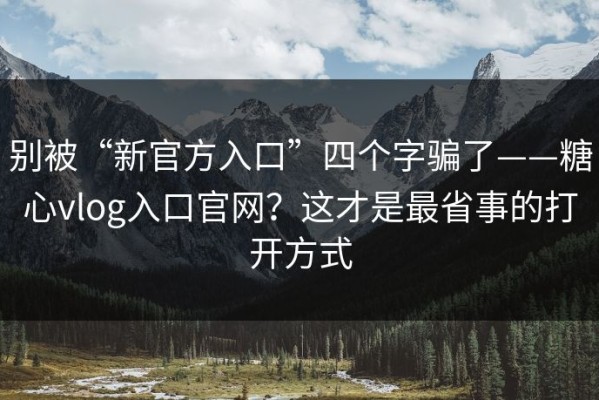 别被“新官方入口”四个字骗了——糖心vlog入口官网？这才是最省事的打开方式