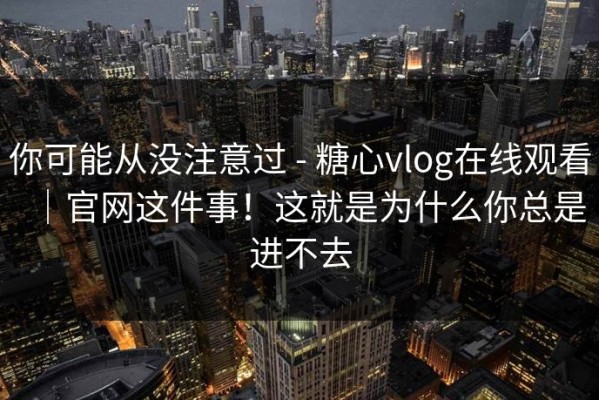 你可能从没注意过 - 糖心vlog在线观看｜官网这件事！这就是为什么你总是进不去