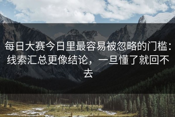 每日大赛今日里最容易被忽略的门槛：线索汇总更像结论，一旦懂了就回不去