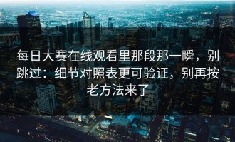 每日大赛在线观看里那段那一瞬，别跳过：细节对照表更可验证，别再按老方法来了