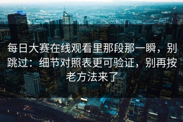 每日大赛在线观看里那段那一瞬，别跳过：细节对照表更可验证，别再按老方法来了
