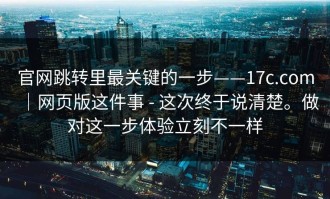 官网跳转里最关键的一步——17c.com｜网页版这件事 - 这次终于说清楚。做对这一步体验立刻不一样