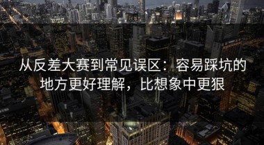 从反差大赛到常见误区：容易踩坑的地方更好理解，比想象中更狠