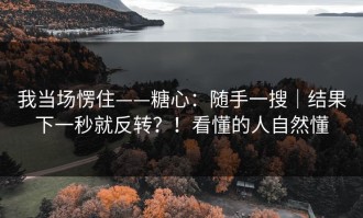 我当场愣住——糖心：随手一搜｜结果下一秒就反转？！看懂的人自然懂