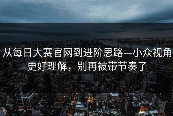 从每日大赛官网到进阶思路—小众视角更好理解，别再被带节奏了