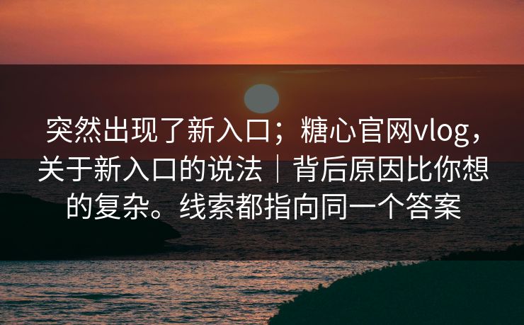 突然出现了新入口；糖心官网vlog，关于新入口的说法｜背后原因比你想的复杂。线索都指向同一个答案