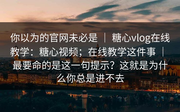 你以为的官网未必是 ｜ 糖心vlog在线教学：糖心视频；在线教学这件事 ｜ 最要命的是这一句提示？这就是为什么你总是进不去